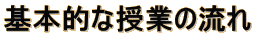 基本的な授業の流れ